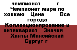 11.1) чемпионат : 1973 г - Чемпионат мира по хоккею › Цена ­ 49 - Все города Коллекционирование и антиквариат » Значки   . Ханты-Мансийский,Сургут г.